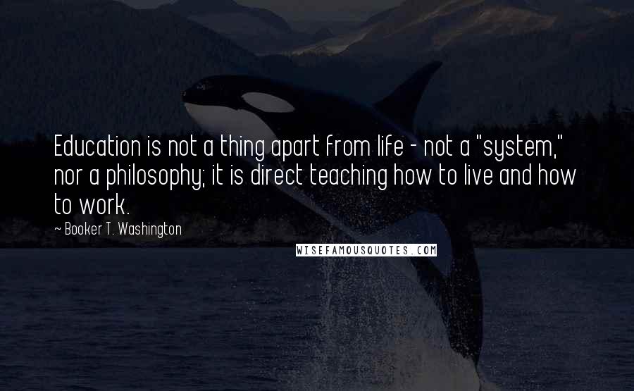 Booker T. Washington Quotes: Education is not a thing apart from life - not a "system," nor a philosophy; it is direct teaching how to live and how to work.