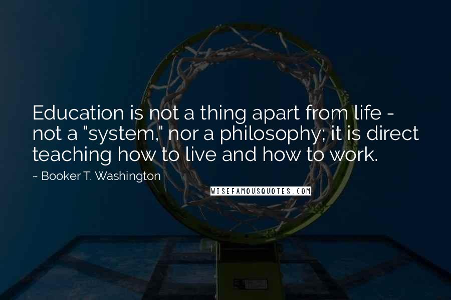 Booker T. Washington Quotes: Education is not a thing apart from life - not a "system," nor a philosophy; it is direct teaching how to live and how to work.