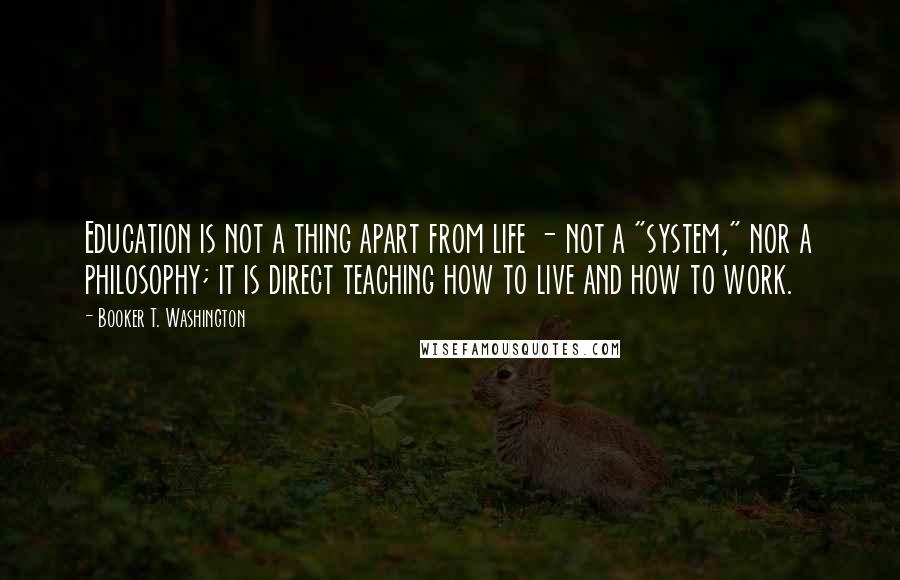 Booker T. Washington Quotes: Education is not a thing apart from life - not a "system," nor a philosophy; it is direct teaching how to live and how to work.