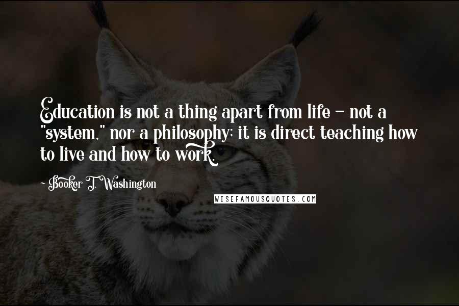 Booker T. Washington Quotes: Education is not a thing apart from life - not a "system," nor a philosophy; it is direct teaching how to live and how to work.