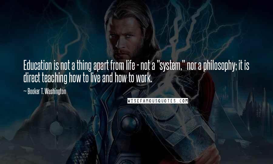 Booker T. Washington Quotes: Education is not a thing apart from life - not a "system," nor a philosophy; it is direct teaching how to live and how to work.