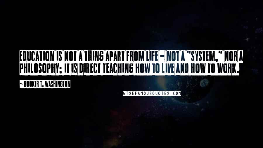 Booker T. Washington Quotes: Education is not a thing apart from life - not a "system," nor a philosophy; it is direct teaching how to live and how to work.