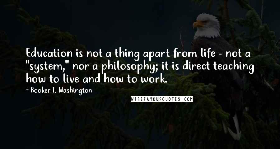 Booker T. Washington Quotes: Education is not a thing apart from life - not a "system," nor a philosophy; it is direct teaching how to live and how to work.