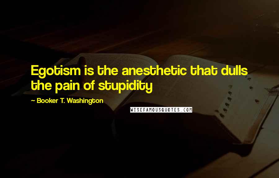 Booker T. Washington Quotes: Egotism is the anesthetic that dulls the pain of stupidity