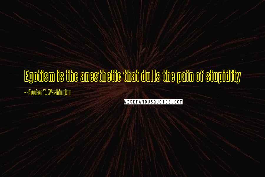 Booker T. Washington Quotes: Egotism is the anesthetic that dulls the pain of stupidity