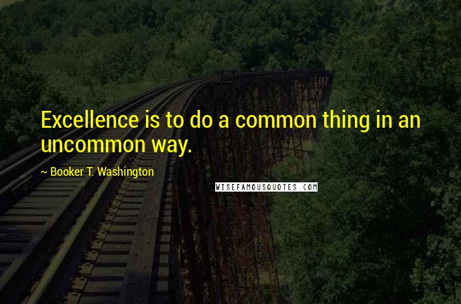 Booker T. Washington Quotes: Excellence is to do a common thing in an uncommon way.