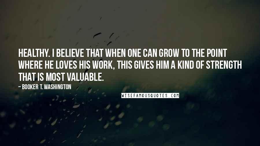 Booker T. Washington Quotes: healthy. I believe that when one can grow to the point where he loves his work, this gives him a kind of strength that is most valuable.