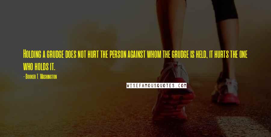 Booker T. Washington Quotes: Holding a grudge does not hurt the person against whom the grudge is held, it hurts the one who holds it.