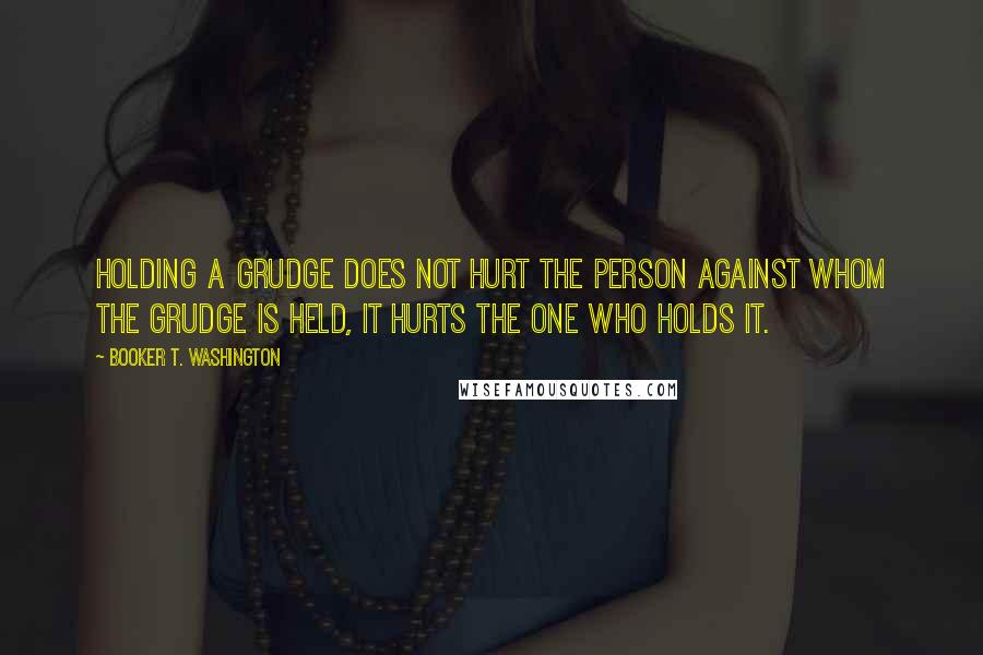 Booker T. Washington Quotes: Holding a grudge does not hurt the person against whom the grudge is held, it hurts the one who holds it.