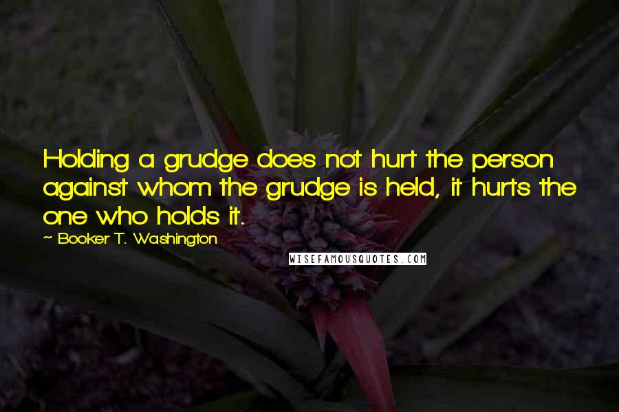 Booker T. Washington Quotes: Holding a grudge does not hurt the person against whom the grudge is held, it hurts the one who holds it.