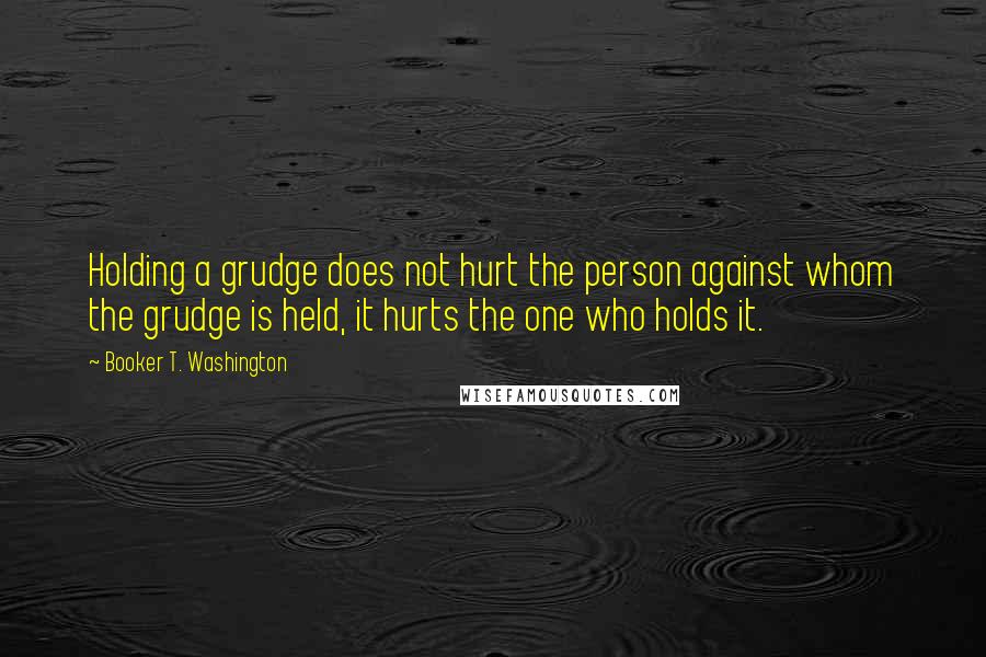 Booker T. Washington Quotes: Holding a grudge does not hurt the person against whom the grudge is held, it hurts the one who holds it.