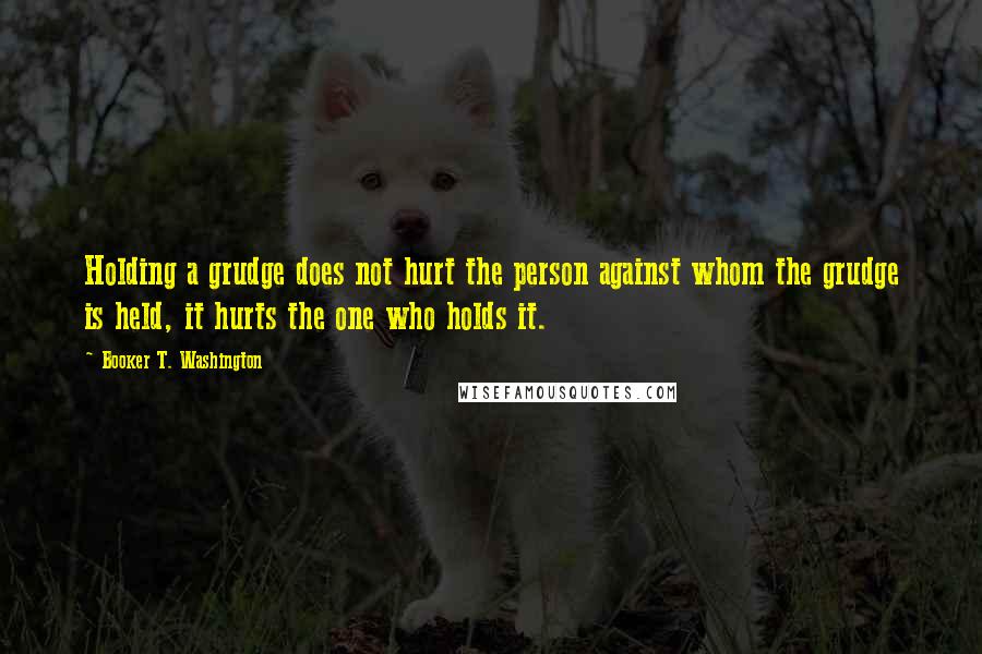 Booker T. Washington Quotes: Holding a grudge does not hurt the person against whom the grudge is held, it hurts the one who holds it.