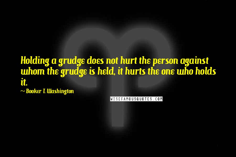 Booker T. Washington Quotes: Holding a grudge does not hurt the person against whom the grudge is held, it hurts the one who holds it.