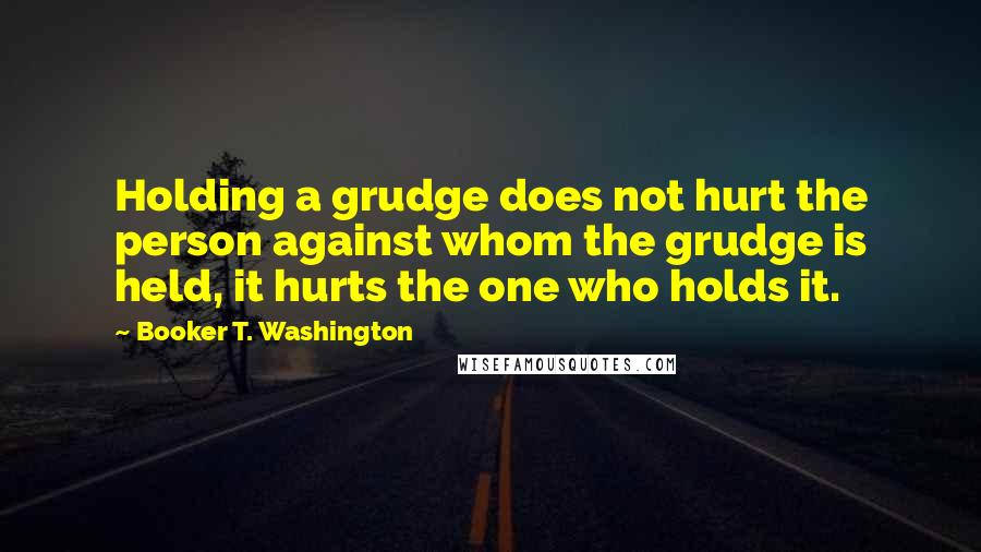 Booker T. Washington Quotes: Holding a grudge does not hurt the person against whom the grudge is held, it hurts the one who holds it.