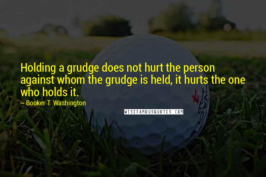 Booker T. Washington Quotes: Holding a grudge does not hurt the person against whom the grudge is held, it hurts the one who holds it.