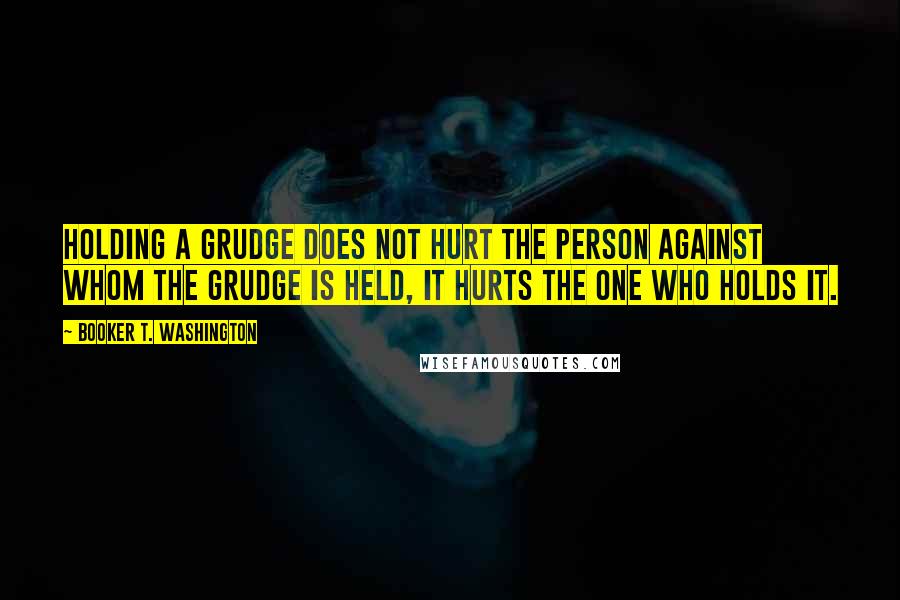Booker T. Washington Quotes: Holding a grudge does not hurt the person against whom the grudge is held, it hurts the one who holds it.