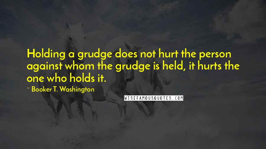 Booker T. Washington Quotes: Holding a grudge does not hurt the person against whom the grudge is held, it hurts the one who holds it.