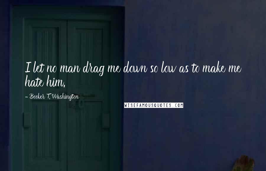 Booker T. Washington Quotes: I let no man drag me down so low as to make me hate him.