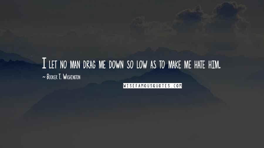 Booker T. Washington Quotes: I let no man drag me down so low as to make me hate him.
