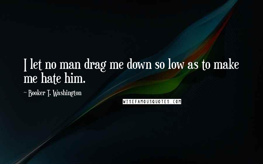 Booker T. Washington Quotes: I let no man drag me down so low as to make me hate him.