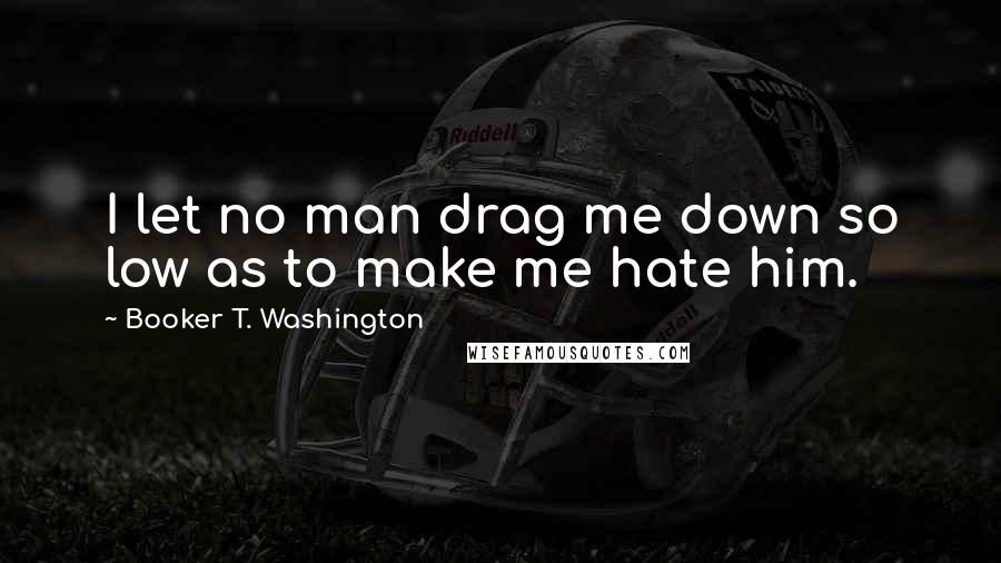 Booker T. Washington Quotes: I let no man drag me down so low as to make me hate him.