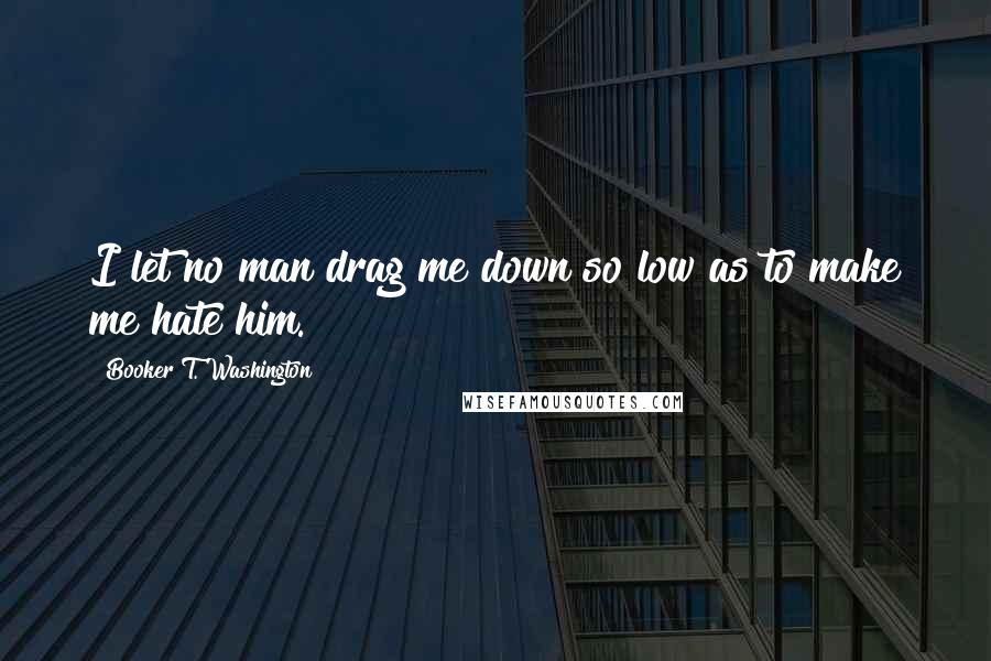 Booker T. Washington Quotes: I let no man drag me down so low as to make me hate him.