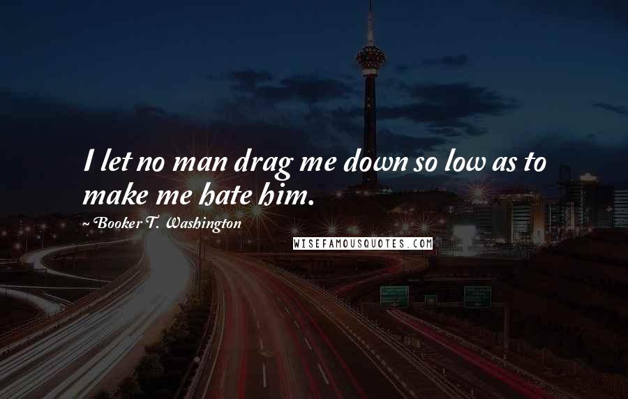 Booker T. Washington Quotes: I let no man drag me down so low as to make me hate him.