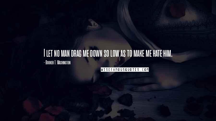 Booker T. Washington Quotes: I let no man drag me down so low as to make me hate him.
