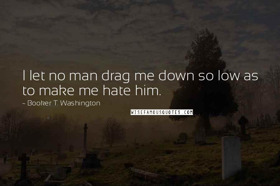 Booker T. Washington Quotes: I let no man drag me down so low as to make me hate him.