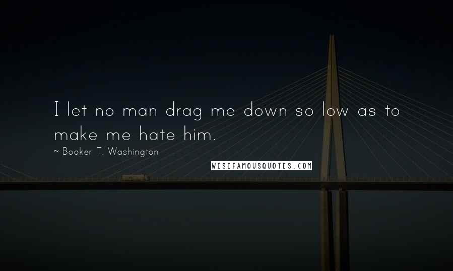 Booker T. Washington Quotes: I let no man drag me down so low as to make me hate him.