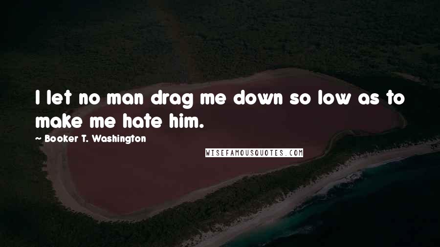 Booker T. Washington Quotes: I let no man drag me down so low as to make me hate him.