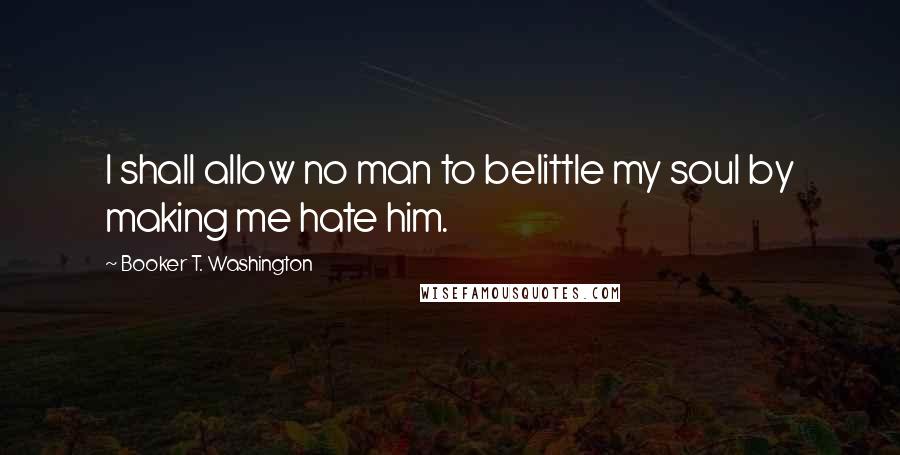 Booker T. Washington Quotes: I shall allow no man to belittle my soul by making me hate him.