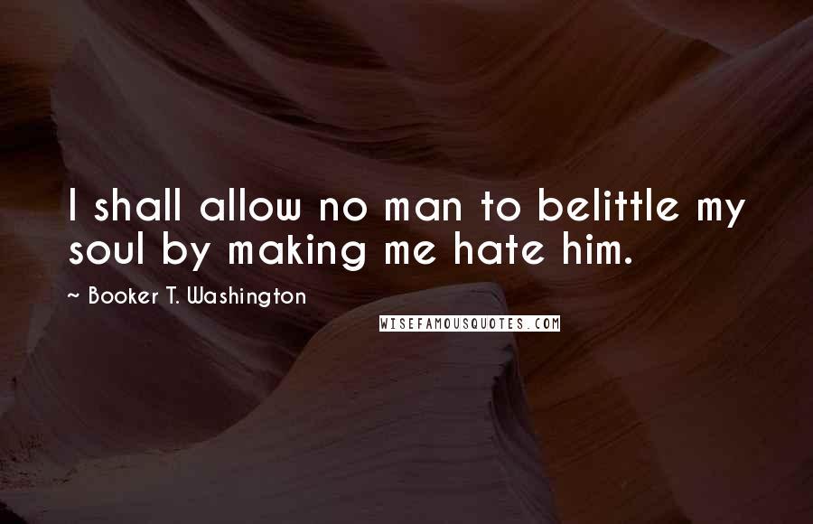 Booker T. Washington Quotes: I shall allow no man to belittle my soul by making me hate him.