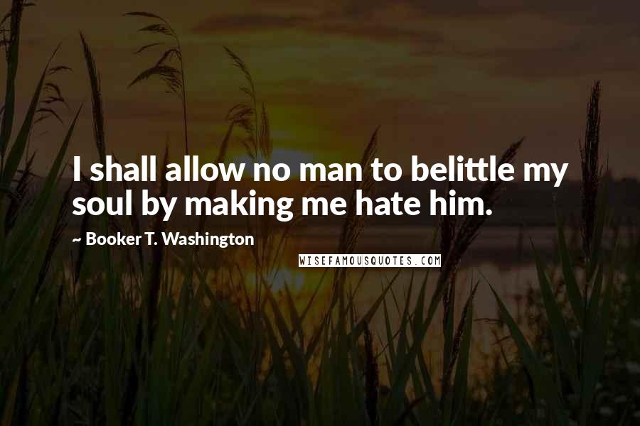 Booker T. Washington Quotes: I shall allow no man to belittle my soul by making me hate him.