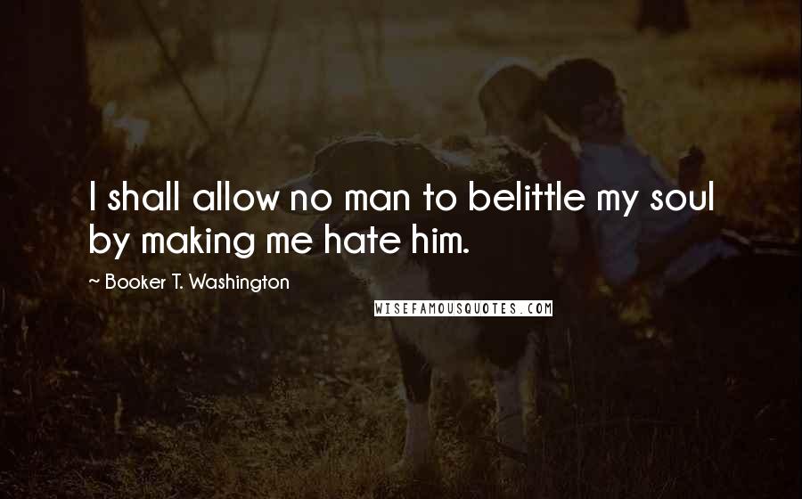 Booker T. Washington Quotes: I shall allow no man to belittle my soul by making me hate him.