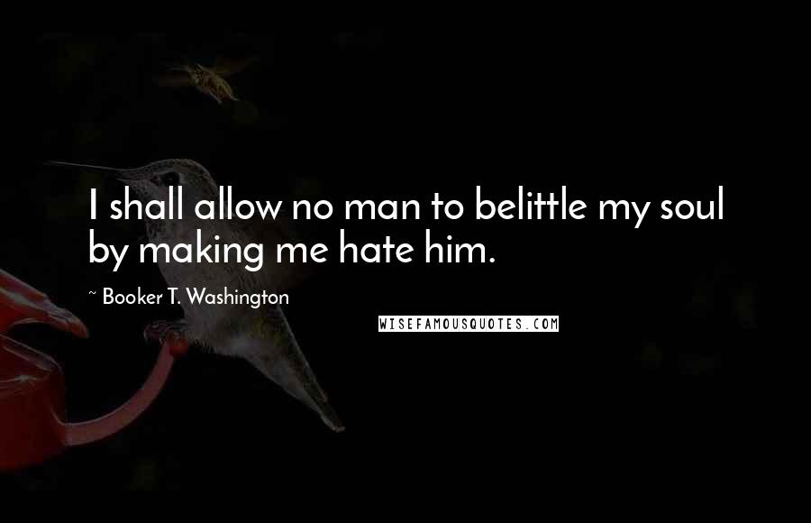 Booker T. Washington Quotes: I shall allow no man to belittle my soul by making me hate him.