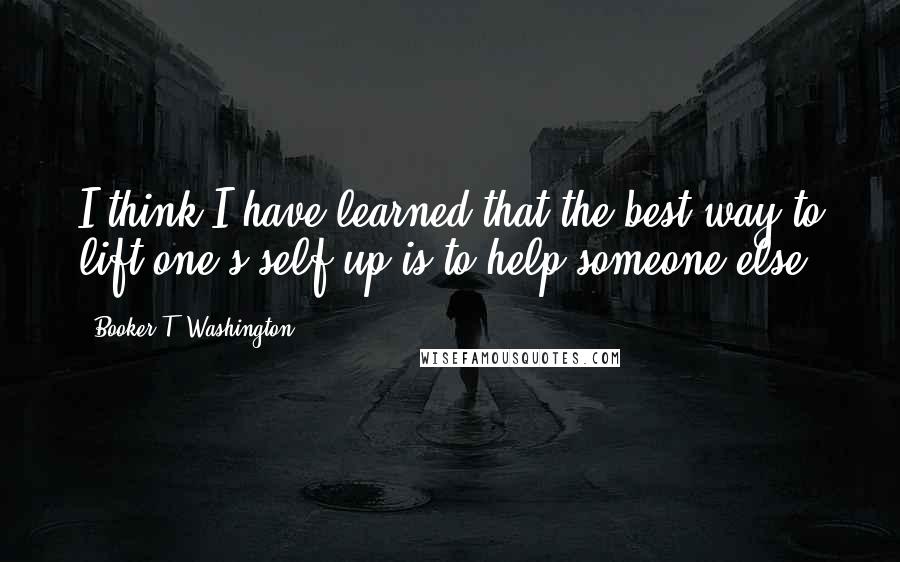 Booker T. Washington Quotes: I think I have learned that the best way to lift one's self up is to help someone else.