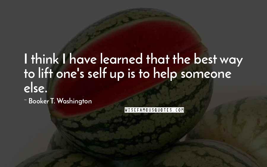 Booker T. Washington Quotes: I think I have learned that the best way to lift one's self up is to help someone else.