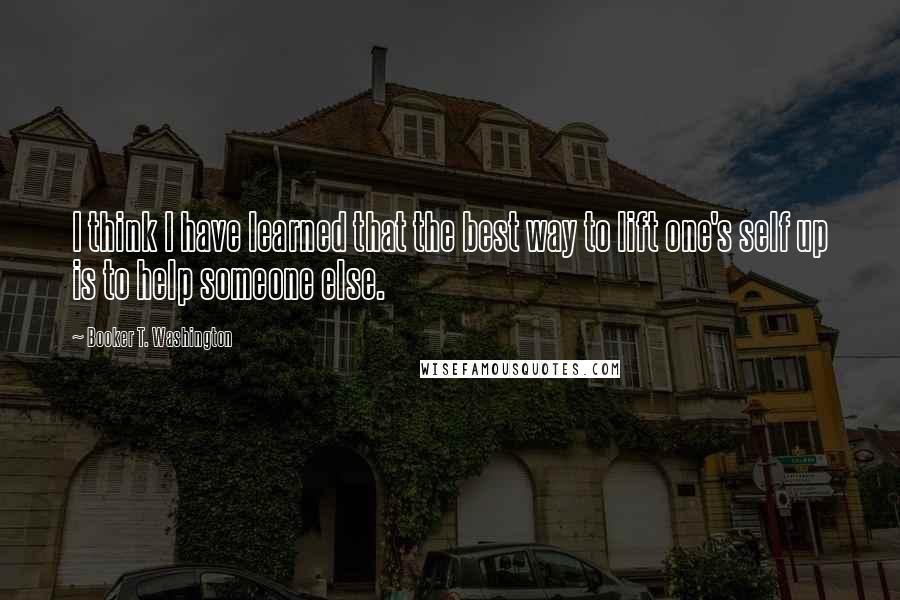 Booker T. Washington Quotes: I think I have learned that the best way to lift one's self up is to help someone else.