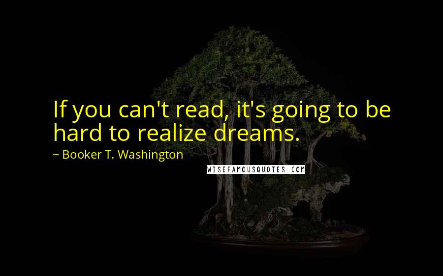 Booker T. Washington Quotes: If you can't read, it's going to be hard to realize dreams.