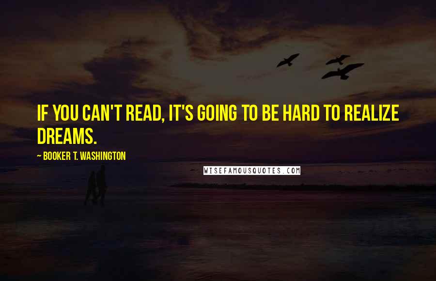 Booker T. Washington Quotes: If you can't read, it's going to be hard to realize dreams.