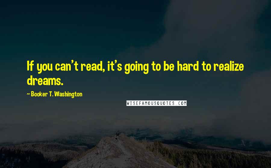 Booker T. Washington Quotes: If you can't read, it's going to be hard to realize dreams.
