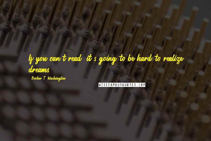 Booker T. Washington Quotes: If you can't read, it's going to be hard to realize dreams.