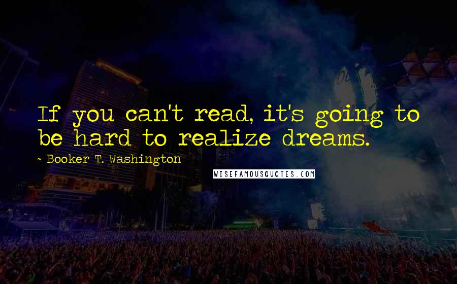 Booker T. Washington Quotes: If you can't read, it's going to be hard to realize dreams.