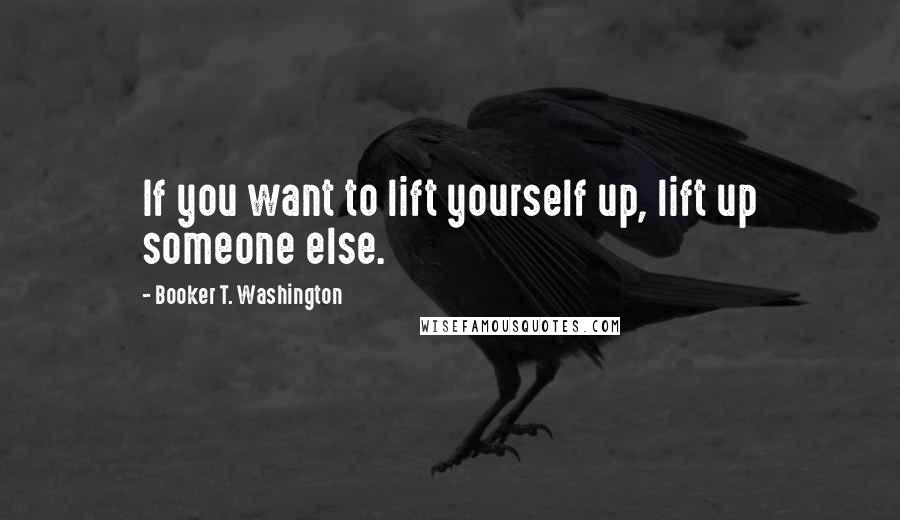 Booker T. Washington Quotes: If you want to lift yourself up, lift up someone else.