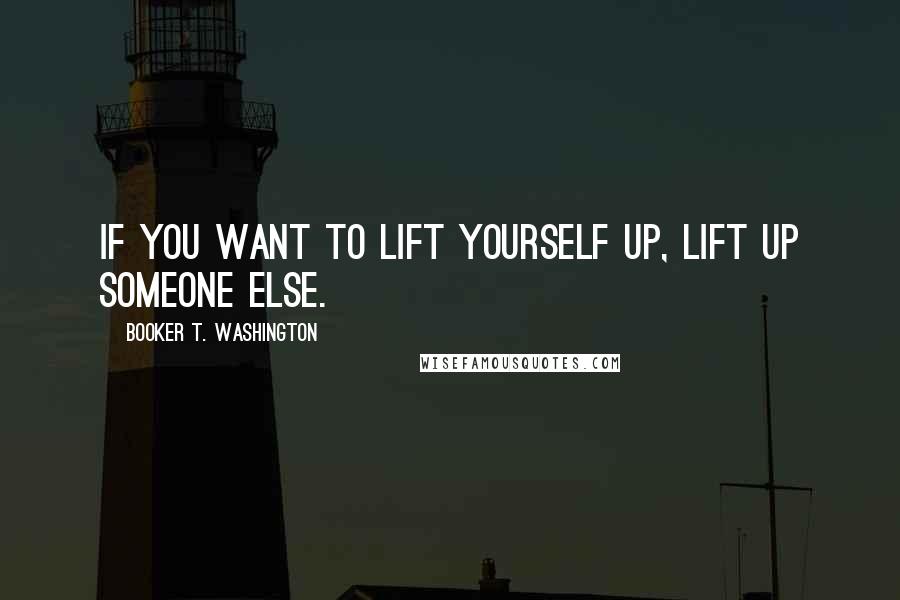 Booker T. Washington Quotes: If you want to lift yourself up, lift up someone else.
