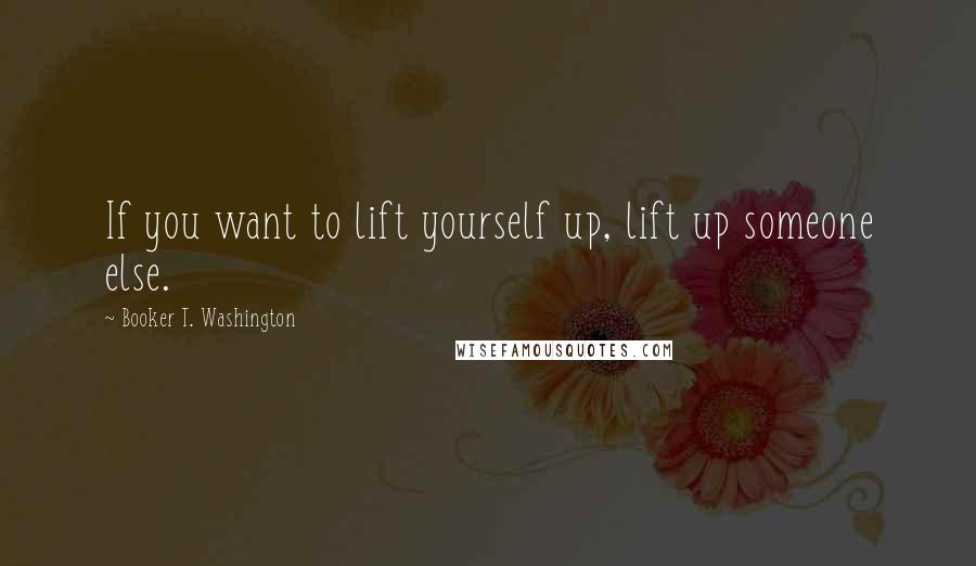Booker T. Washington Quotes: If you want to lift yourself up, lift up someone else.