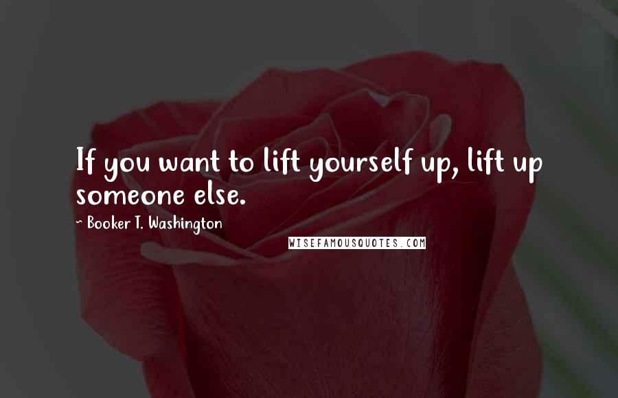 Booker T. Washington Quotes: If you want to lift yourself up, lift up someone else.