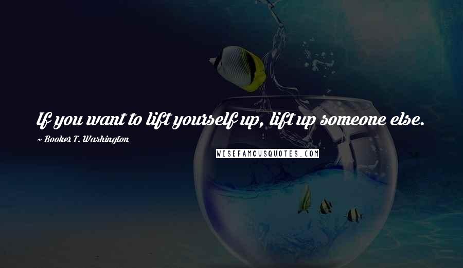 Booker T. Washington Quotes: If you want to lift yourself up, lift up someone else.