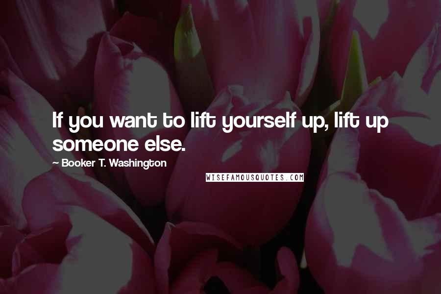 Booker T. Washington Quotes: If you want to lift yourself up, lift up someone else.
